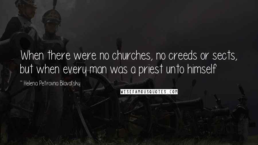 Helena Petrovna Blavatsky quotes: When there were no churches, no creeds or sects, but when every man was a priest unto himself