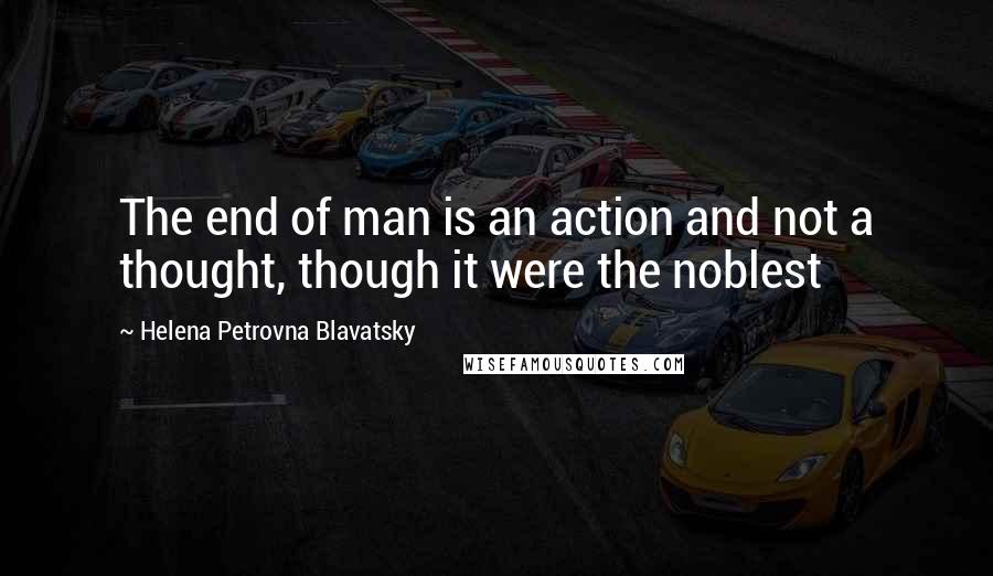 Helena Petrovna Blavatsky quotes: The end of man is an action and not a thought, though it were the noblest