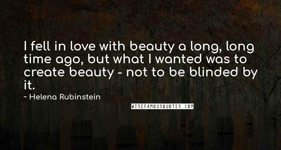 Helena Rubinstein quotes: I fell in love with beauty a long, long time ago, but what I wanted was to create beauty - not to be blinded by it.
