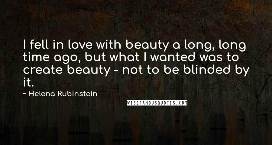 Helena Rubinstein quotes: I fell in love with beauty a long, long time ago, but what I wanted was to create beauty - not to be blinded by it. Helena Rubinstein quotes: I fell in love with beauty a long, long time ago, but what I wanted was to create beauty - not to be blinded by it.