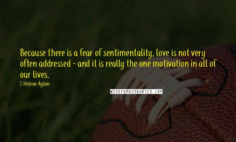 Helene Aylon quotes: Because there is a fear of sentimentality, love is not very often addressed - and it is really the one motivation in all of our lives.