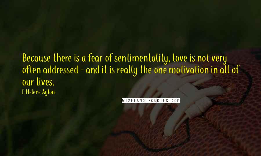 Helene Aylon quotes: Because there is a fear of sentimentality, love is not very often addressed - and it is really the one motivation in all of our lives. Helene Aylon quotes: Because there is a fear of sentimentality, love is not very often addressed - and it is really the one motivation in all of our lives.