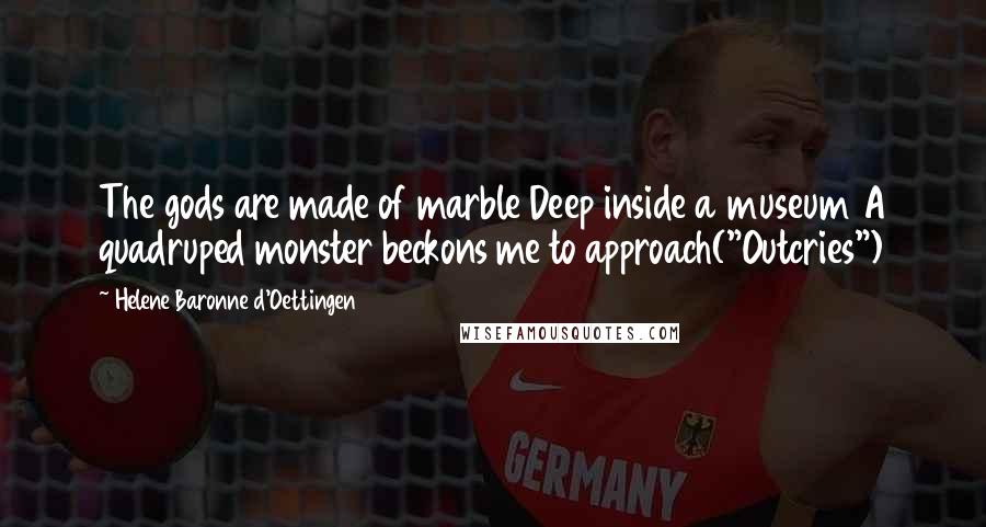 Helene Baronne D'Oettingen quotes: The gods are made of marble Deep inside a museum A quadruped monster beckons me to approach("Outcries")