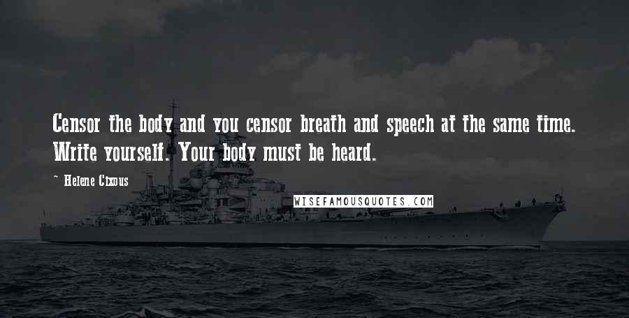 Helene Cixous quotes: Censor the body and you censor breath and speech at the same time. Write yourself. Your body must be heard.