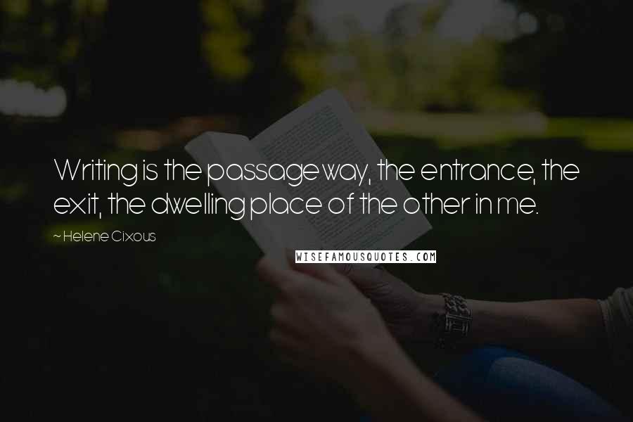 Helene Cixous quotes: Writing is the passageway, the entrance, the exit, the dwelling place of the other in me.