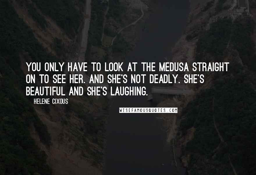Helene Cixous quotes: You only have to look at the Medusa straight on to see her. And she's not deadly. She's beautiful and she's laughing.