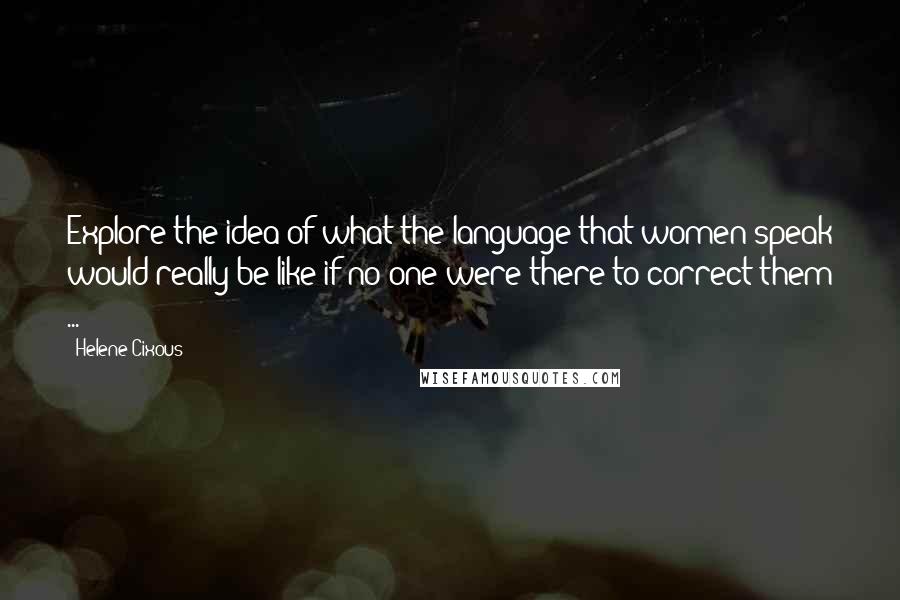 Helene Cixous quotes: Explore the idea of what the language that women speak would really be like if no one were there to correct them ...