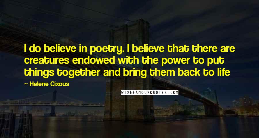 Helene Cixous quotes: I do believe in poetry. I believe that there are creatures endowed with the power to put things together and bring them back to life