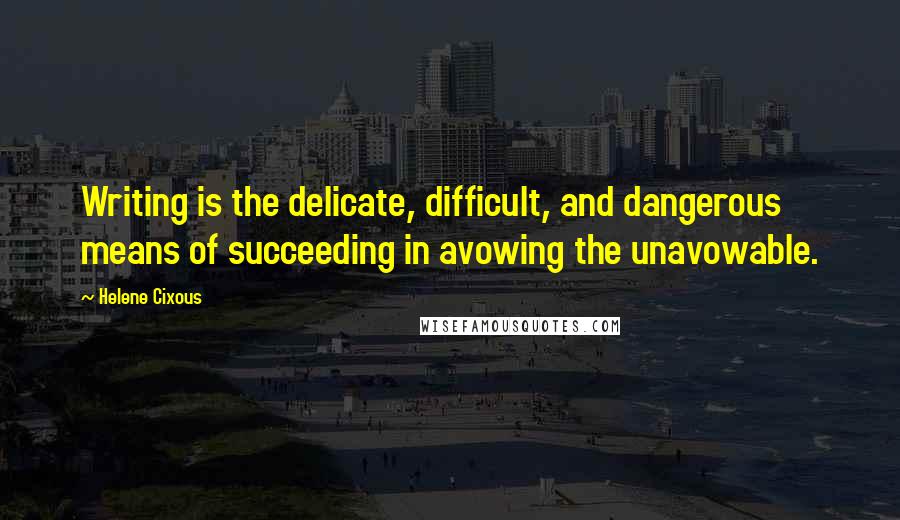 Helene Cixous quotes: Writing is the delicate, difficult, and dangerous means of succeeding in avowing the unavowable.
