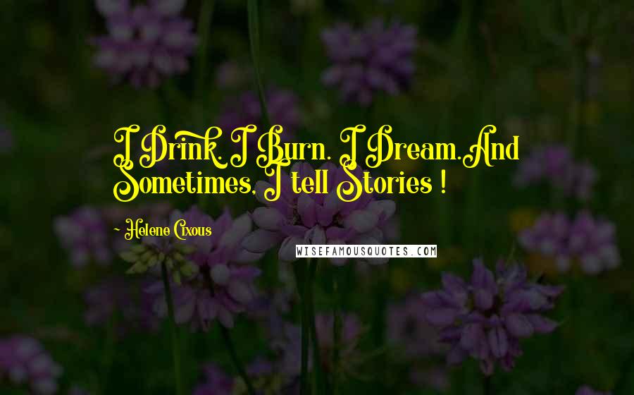 Helene Cixous quotes: I Drink. I Burn. I Dream.And Sometimes, I tell Stories !