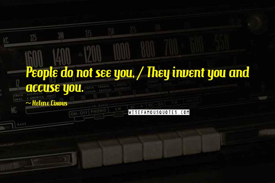 Helene Cixous quotes: People do not see you, / They invent you and accuse you.
