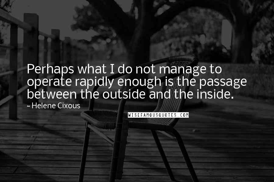 Helene Cixous quotes: Perhaps what I do not manage to operate rapidly enough is the passage between the outside and the inside.