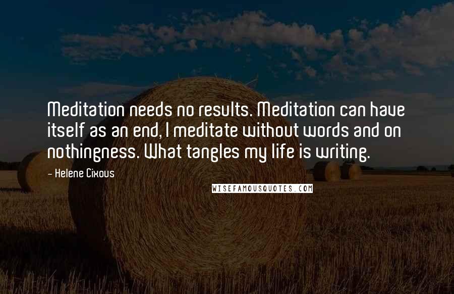Helene Cixous quotes: Meditation needs no results. Meditation can have itself as an end, I meditate without words and on nothingness. What tangles my life is writing.