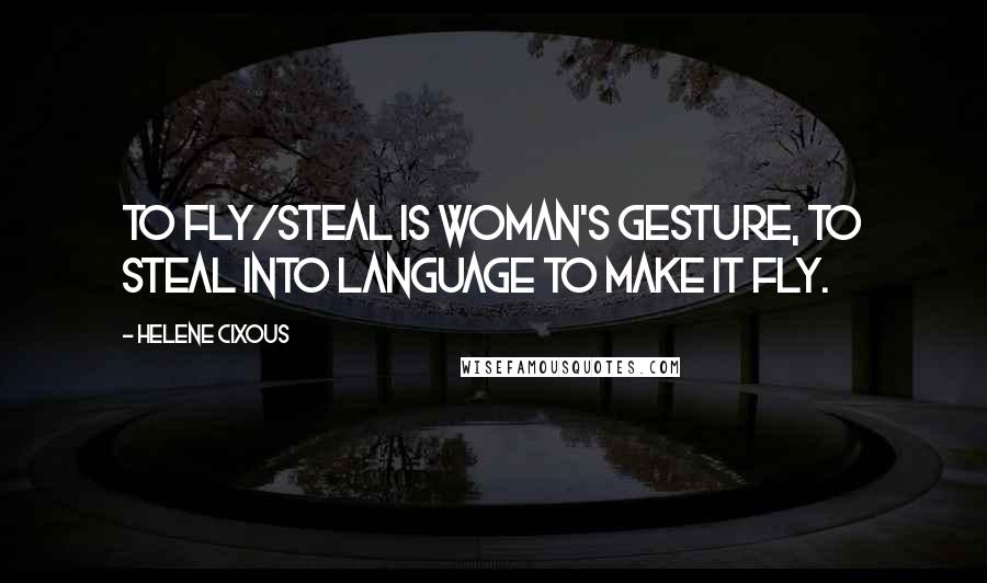 Helene Cixous quotes: To fly/steal is woman's gesture, to steal into language to make it fly.