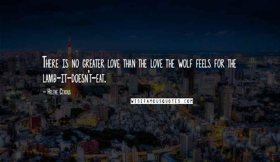 Helene Cixous quotes: There is no greater love than the love the wolf feels for the lamb-it-doesn't-eat.
