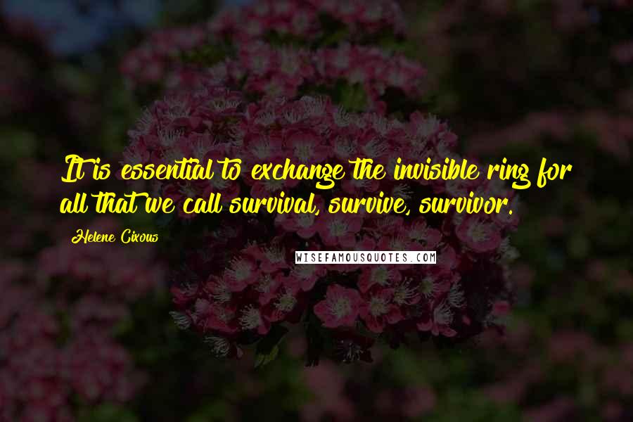 Helene Cixous quotes: It is essential to exchange the invisible ring for all that we call survival, survive, survivor.