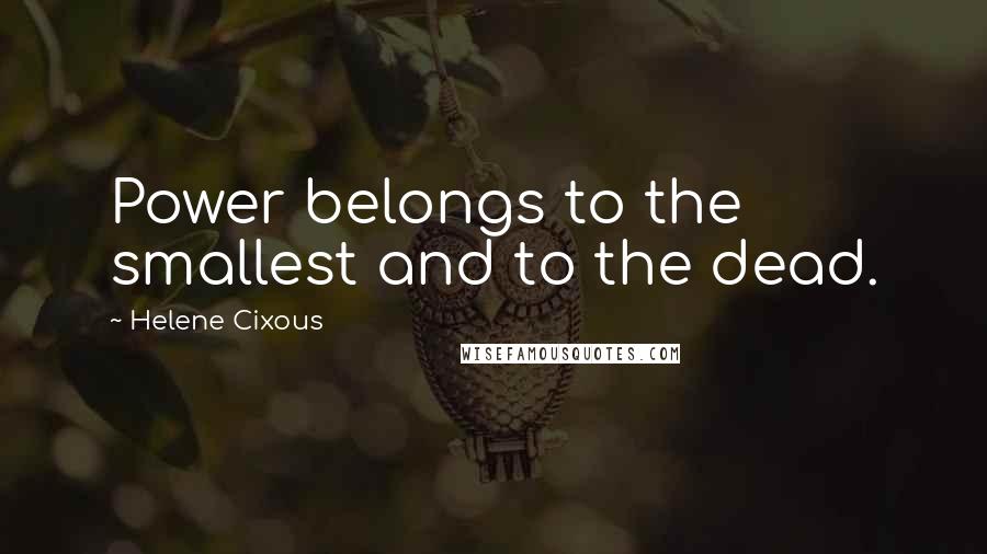 Helene Cixous quotes: Power belongs to the smallest and to the dead.