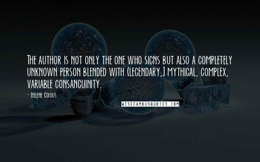 Helene Cixous quotes: The author is not only the one who signs but also a completely unknown person blended with (legendary,] mythical, complex, variable consanguinity.