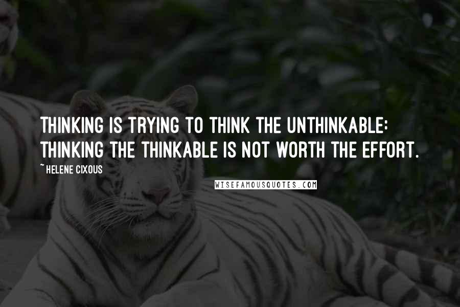 Helene Cixous quotes: Thinking is trying to think the unthinkable: thinking the thinkable is not worth the effort.
