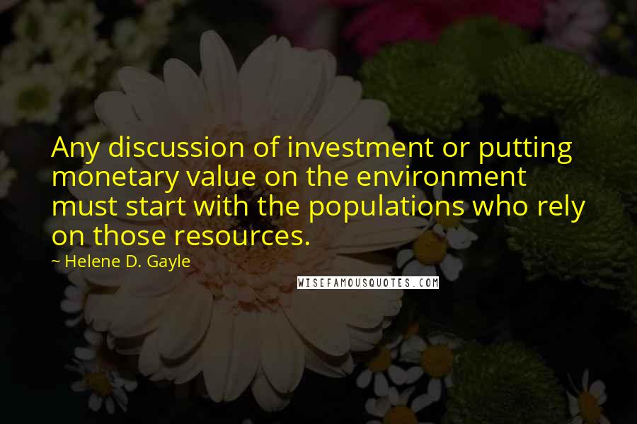 Helene D. Gayle quotes: Any discussion of investment or putting monetary value on the environment must start with the populations who rely on those resources. Helene D. Gayle quotes: Any discussion of investment or putting monetary value on the environment must start with the populations who rely on those resources.