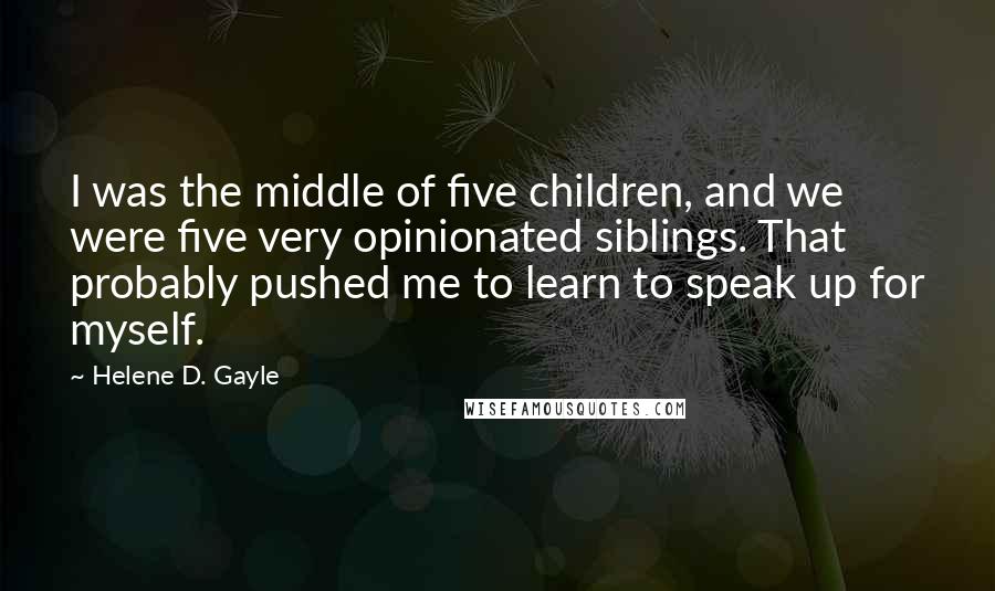 Helene D. Gayle quotes: I was the middle of five children, and we were five very opinionated siblings. That probably pushed me to learn to speak up for myself. Helene D. Gayle quotes: I was the middle of five children, and we were five very opinionated siblings. That probably pushed me to learn to speak up for myself.