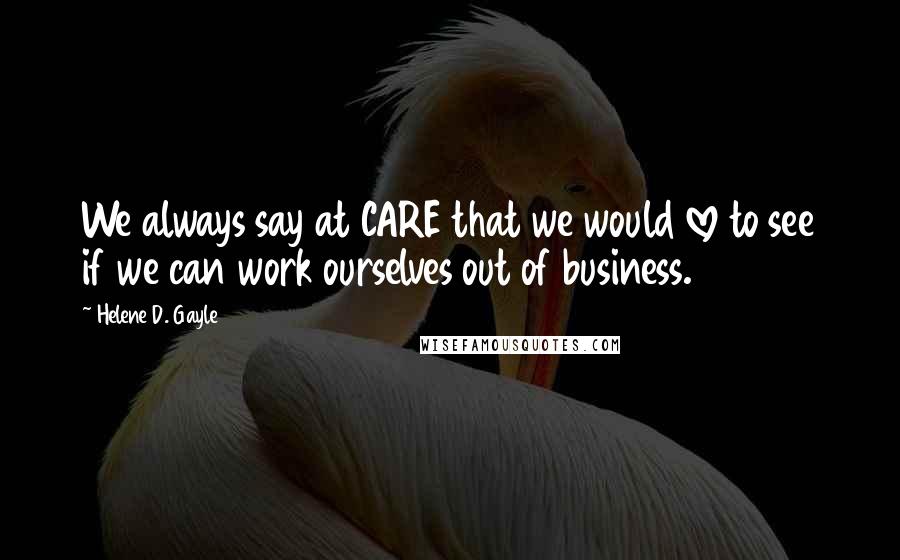 Helene D. Gayle quotes: We always say at CARE that we would love to see if we can work ourselves out of business.