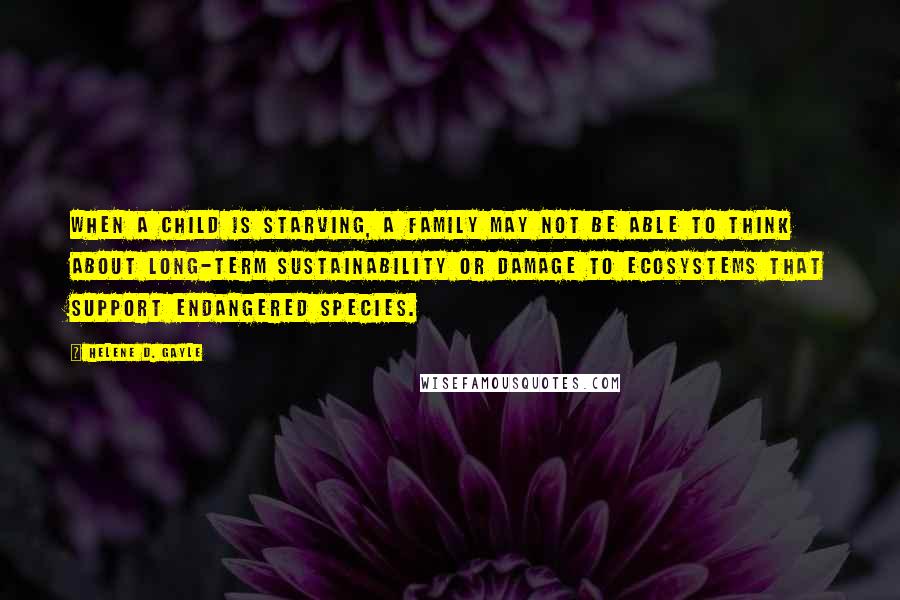Helene D. Gayle quotes: When a child is starving, a family may not be able to think about long-term sustainability or damage to ecosystems that support endangered species. Helene D. Gayle quotes: When a child is starving, a family may not be able to think about long-term sustainability or damage to ecosystems that support endangered species.
