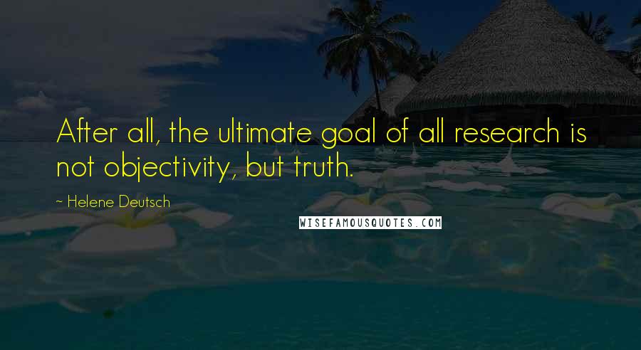 Helene Deutsch quotes: After all, the ultimate goal of all research is not objectivity, but truth.