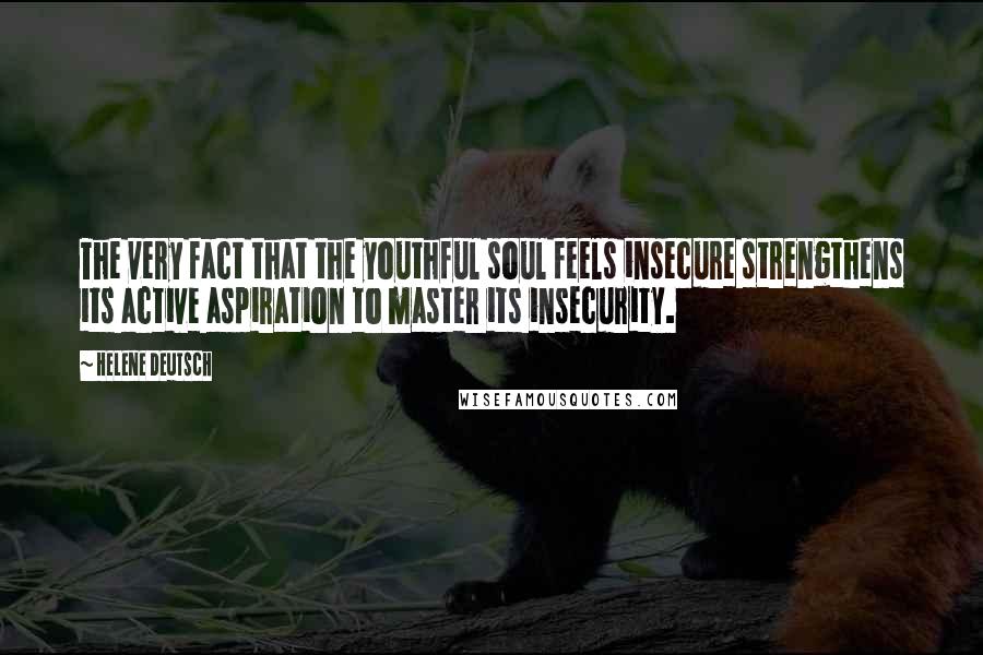 Helene Deutsch quotes: The very fact that the youthful soul feels insecure strengthens its active aspiration to master its insecurity.