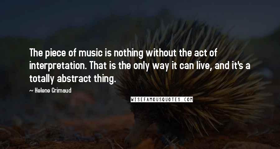 Helene Grimaud quotes: The piece of music is nothing without the act of interpretation. That is the only way it can live, and it's a totally abstract thing.