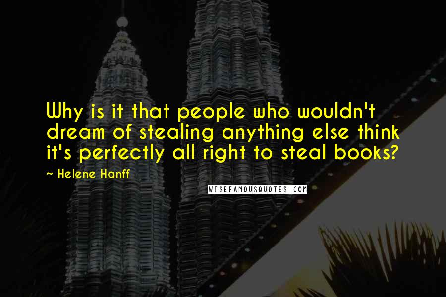 Helene Hanff quotes: Why is it that people who wouldn't dream of stealing anything else think it's perfectly all right to steal books?