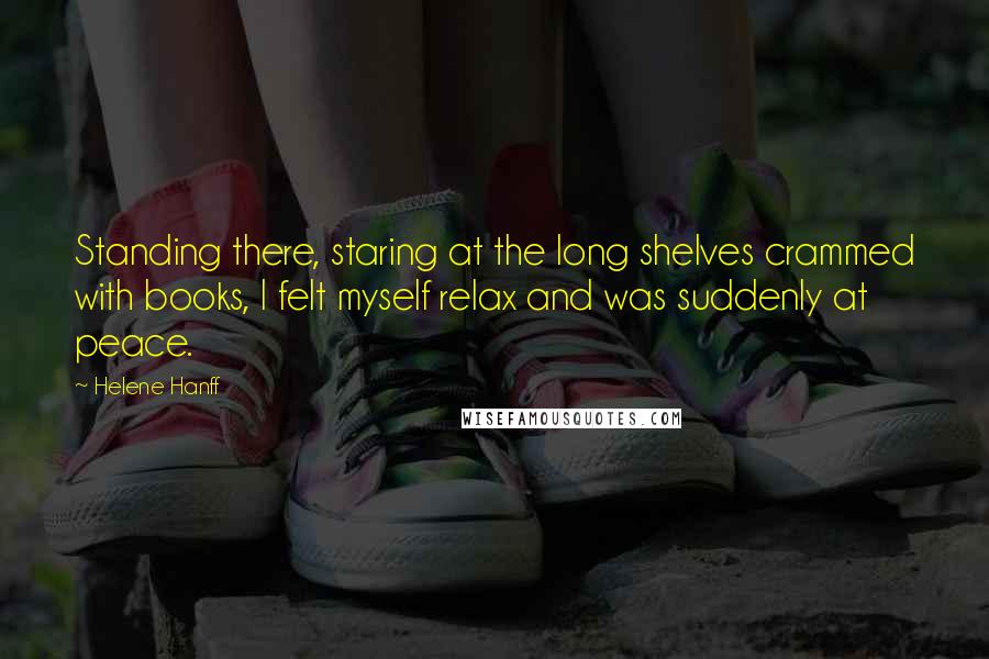 Helene Hanff quotes: Standing there, staring at the long shelves crammed with books, I felt myself relax and was suddenly at peace.