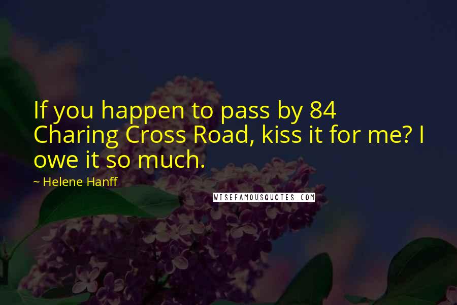 Helene Hanff quotes: If you happen to pass by 84 Charing Cross Road, kiss it for me? I owe it so much.