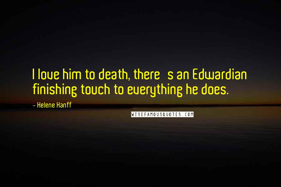 Helene Hanff quotes: I love him to death, there's an Edwardian finishing touch to everything he does.