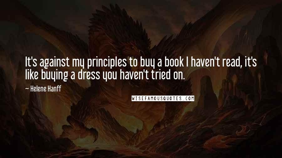 Helene Hanff quotes: It's against my principles to buy a book I haven't read, it's like buying a dress you haven't tried on.