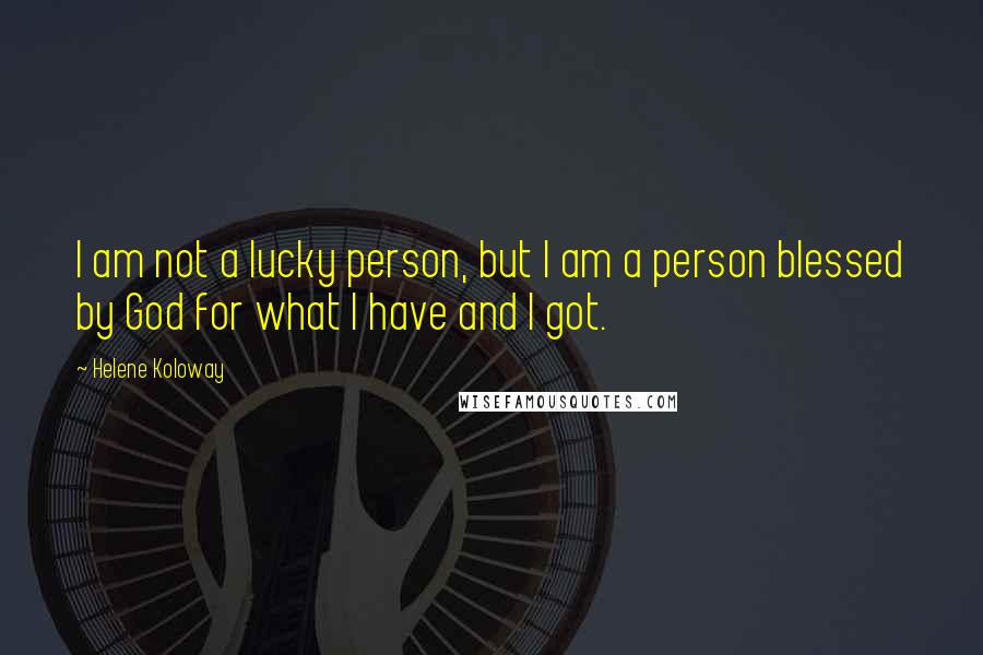 Helene Koloway quotes: I am not a lucky person, but I am a person blessed by God for what I have and I got. Helene Koloway quotes: I am not a lucky person, but I am a person blessed by God for what I have and I got.