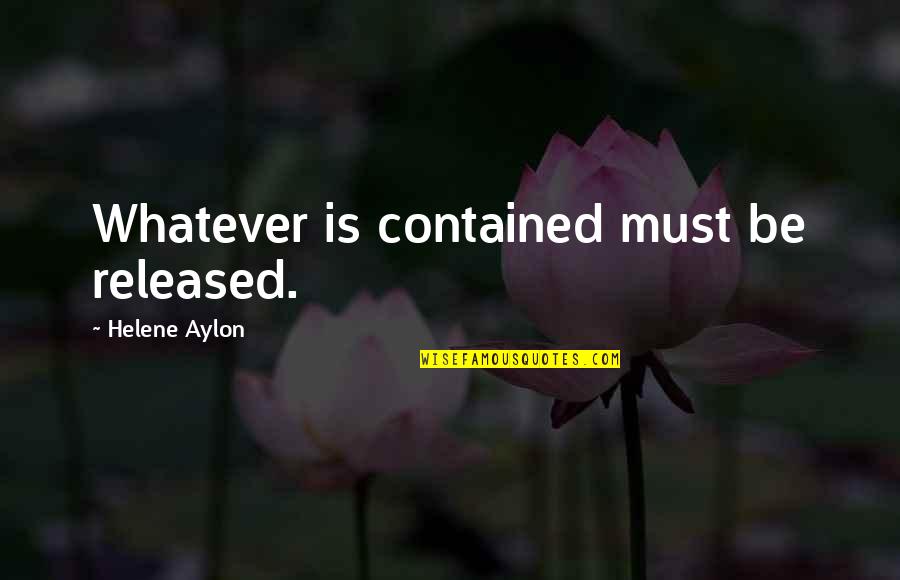 Helene Quotes By Helene Aylon: Whatever is contained must be released. Helene Quotes By Helene Aylon: Whatever is contained must be released.