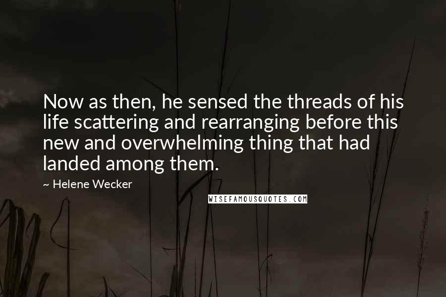 Helene Wecker quotes: Now as then, he sensed the threads of his life scattering and rearranging before this new and overwhelming thing that had landed among them.