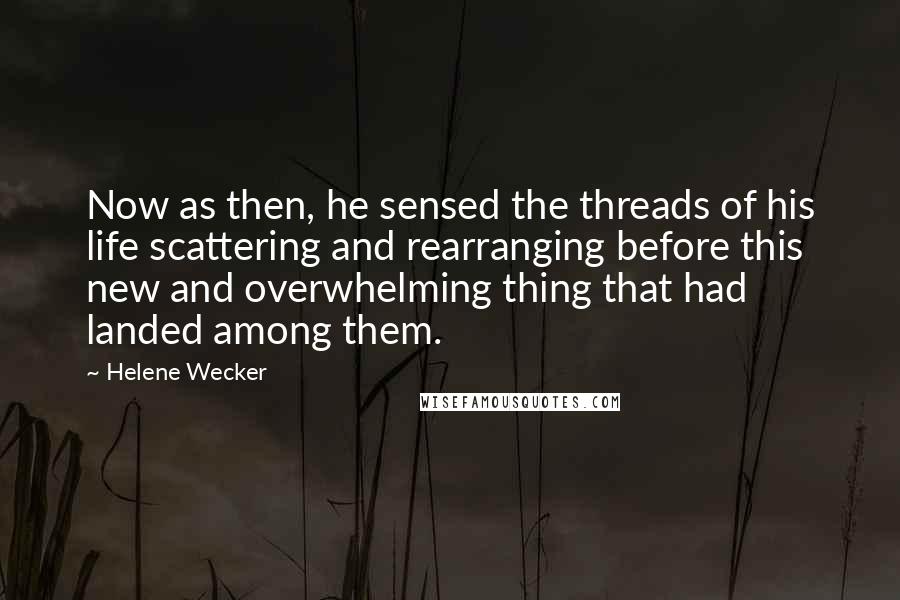 Helene Wecker quotes: Now as then, he sensed the threads of his life scattering and rearranging before this new and overwhelming thing that had landed among them. Helene Wecker quotes: Now as then, he sensed the threads of his life scattering and rearranging before this new and overwhelming thing that had landed among them.