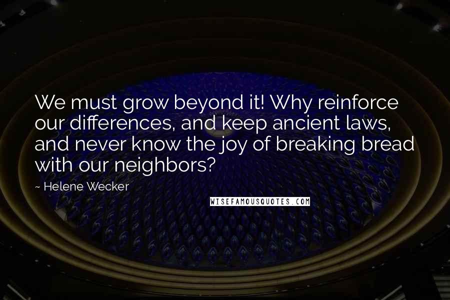Helene Wecker quotes: We must grow beyond it! Why reinforce our differences, and keep ancient laws, and never know the joy of breaking bread with our neighbors? Helene Wecker quotes: We must grow beyond it! Why reinforce our differences, and keep ancient laws, and never know the joy of breaking bread with our neighbors?
