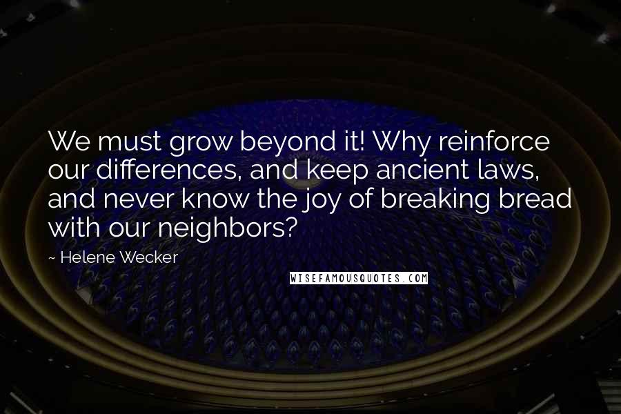 Helene Wecker quotes: We must grow beyond it! Why reinforce our differences, and keep ancient laws, and never know the joy of breaking bread with our neighbors?