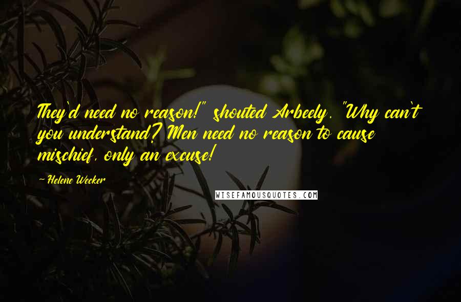 Helene Wecker quotes: They'd need no reason!" shouted Arbeely. "Why can't you understand? Men need no reason to cause mischief, only an excuse! Helene Wecker quotes: They'd need no reason!" shouted Arbeely. "Why can't you understand? Men need no reason to cause mischief, only an excuse!