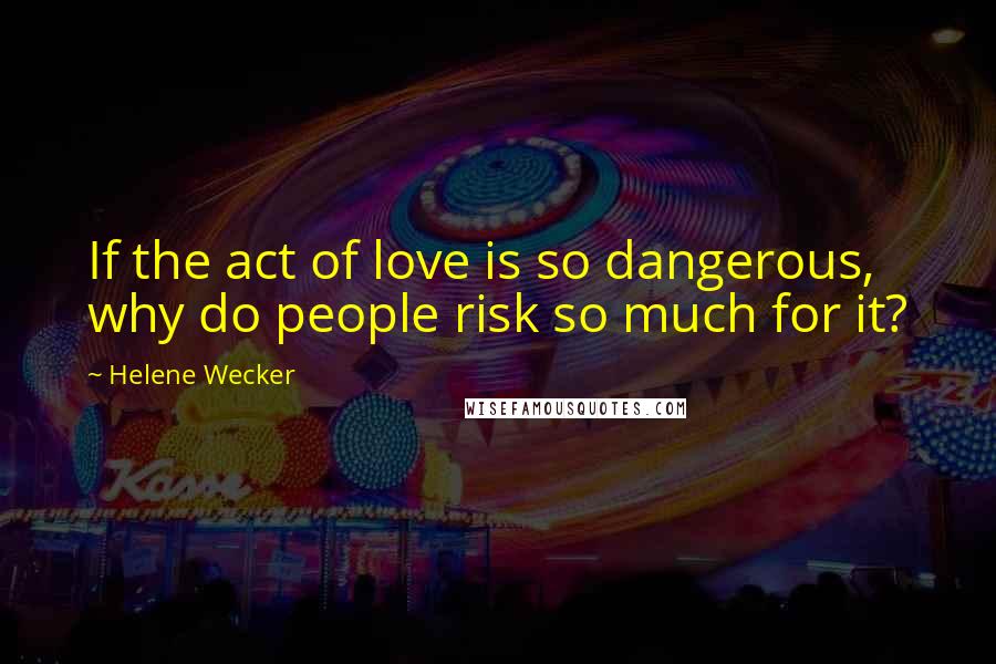Helene Wecker quotes: If the act of love is so dangerous, why do people risk so much for it?