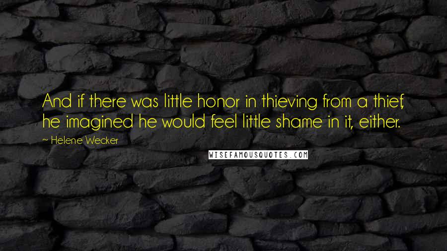 Helene Wecker quotes: And if there was little honor in thieving from a thief, he imagined he would feel little shame in it, either. Helene Wecker quotes: And if there was little honor in thieving from a thief, he imagined he would feel little shame in it, either.