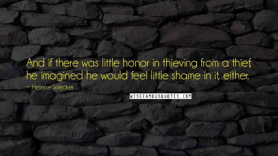 Helene Wecker quotes: And if there was little honor in thieving from a thief, he imagined he would feel little shame in it, either.