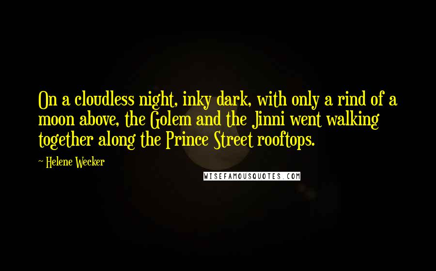 Helene Wecker quotes: On a cloudless night, inky dark, with only a rind of a moon above, the Golem and the Jinni went walking together along the Prince Street rooftops. Helene Wecker quotes: On a cloudless night, inky dark, with only a rind of a moon above, the Golem and the Jinni went walking together along the Prince Street rooftops.