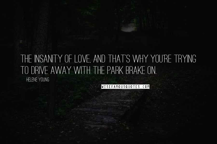 Helene Young quotes: The insanity of love, and that's why you're trying to drive away with the park brake on.