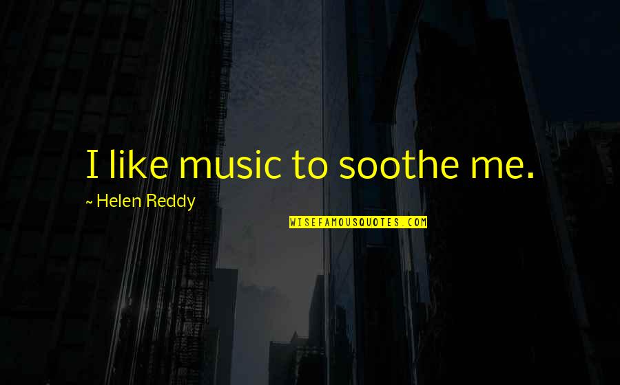 Helenka Ostrum Quotes By Helen Reddy: I like music to soothe me. Helenka Ostrum Quotes By Helen Reddy: I like music to soothe me.