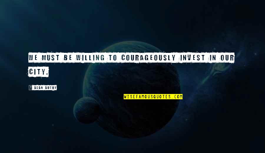 Helft Uns Quotes By Alan Autry: We must be willing to courageously invest in