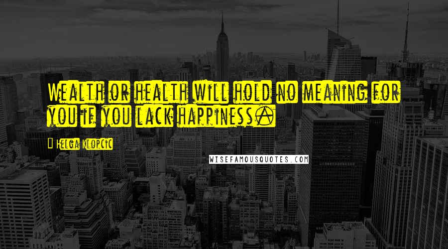 Helga Klopcic quotes: Wealth or health will hold no meaning for you if you lack happiness.